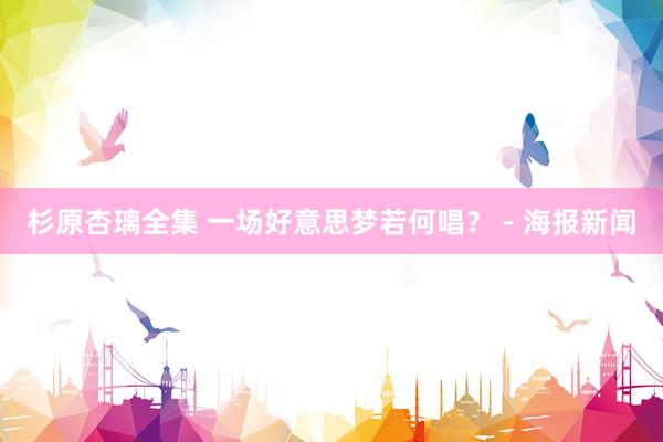 杉原杏璃全集 一场好意思梦若何唱？ - 海报新闻