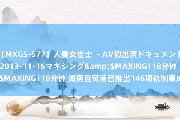 【MXGS-577】人妻女雀士 ～AV初出演ドキュメント～ 雪菜</a>2013-11-16マキシング&$MAXING118分钟 海南自贸港已推出146项轨制集成改进案例