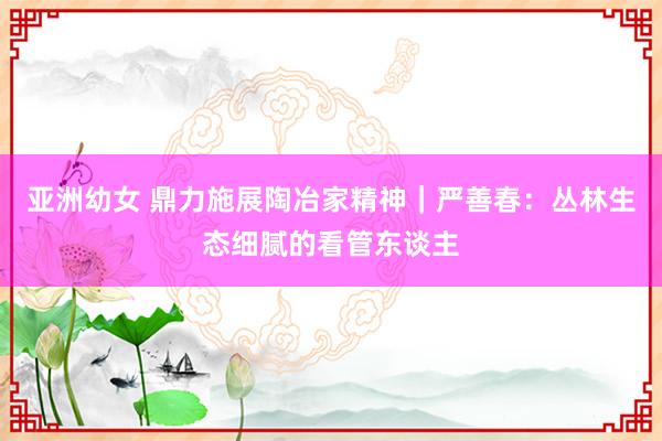 亚洲幼女 鼎力施展陶冶家精神｜严善春：丛林生态细腻的看管东谈主
