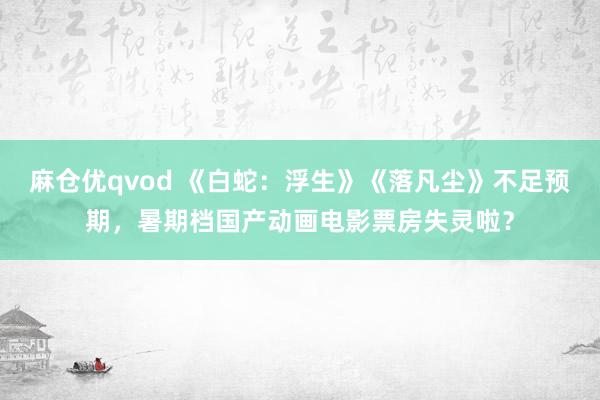 麻仓优qvod 《白蛇：浮生》《落凡尘》不足预期，暑期档国产动画电影票房失灵啦？