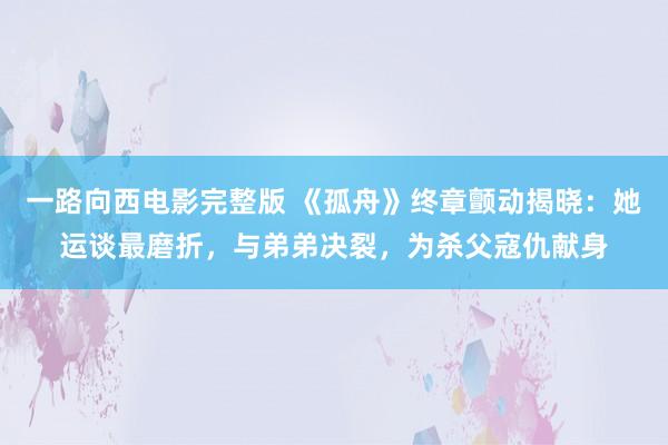 一路向西电影完整版 《孤舟》终章颤动揭晓：她运谈最磨折，与弟弟决裂，为杀父寇仇献身