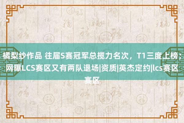 橘梨纱作品 往届S赛冠军总揽力名次，T1三度上榜；网曝LCS赛区又有两队退场|资质|英杰定约|lcs赛区
