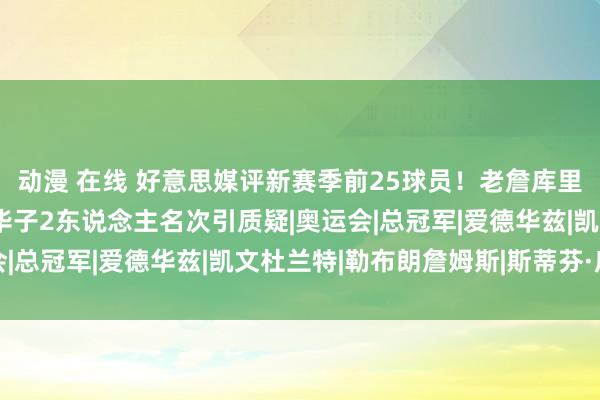 动漫 在线 好意思媒评新赛季前25球员！老詹库里3东说念主未进前十，华子2东说念主名次引质疑|奥运会|总冠军|爱德华兹|凯文杜兰特|勒布朗詹姆斯|斯蒂芬·库里