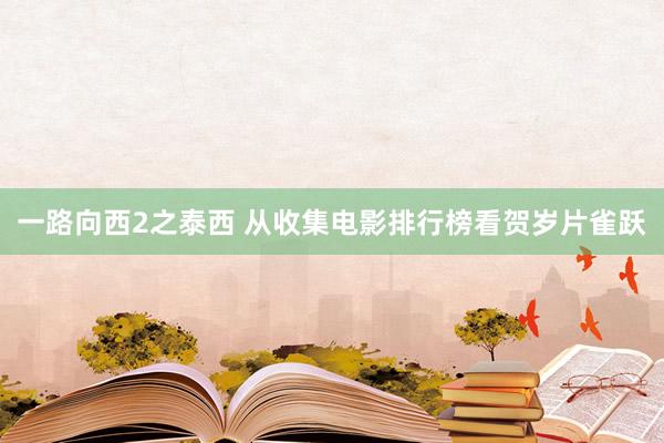 一路向西2之泰西 从收集电影排行榜看贺岁片雀跃