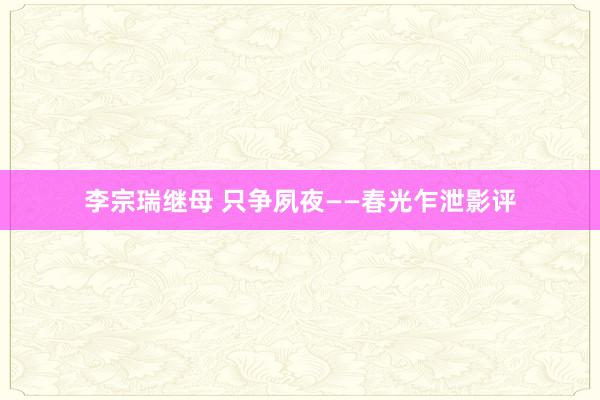李宗瑞继母 只争夙夜——春光乍泄影评