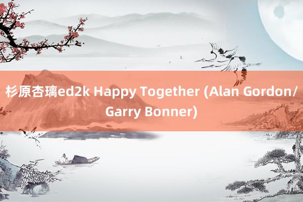 杉原杏璃ed2k Happy Together (Alan Gordon/Garry Bonner)