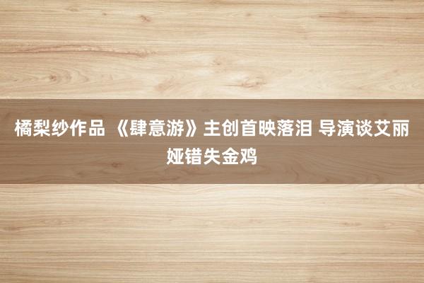 橘梨纱作品 《肆意游》主创首映落泪 导演谈艾丽娅错失金鸡