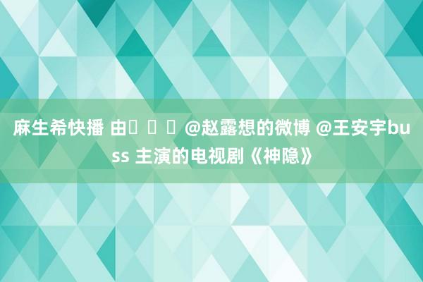 麻生希快播 由​​​@赵露想的微博 @王安宇buss 主演的电视剧《神隐》