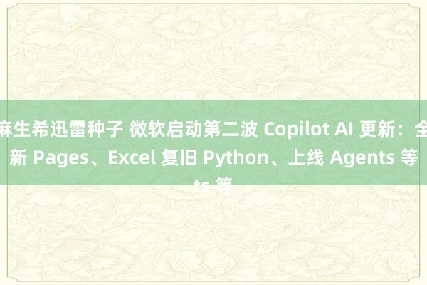 麻生希迅雷种子 微软启动第二波 Copilot AI 更新：全新 Pages、Excel 复旧 Python、上线 Agents 等