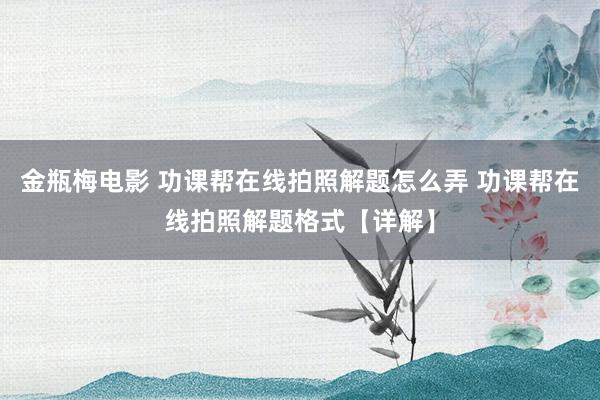 金瓶梅电影 功课帮在线拍照解题怎么弄 功课帮在线拍照解题格式【详解】