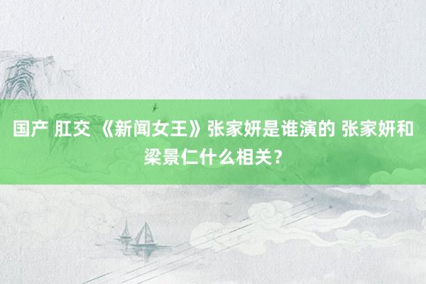 国产 肛交 《新闻女王》张家妍是谁演的 张家妍和梁景仁什么相关？