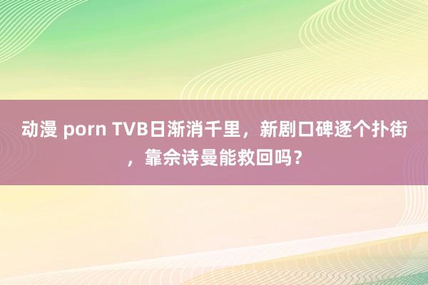 动漫 porn TVB日渐消千里，新剧口碑逐个扑街，靠佘诗曼能救回吗？