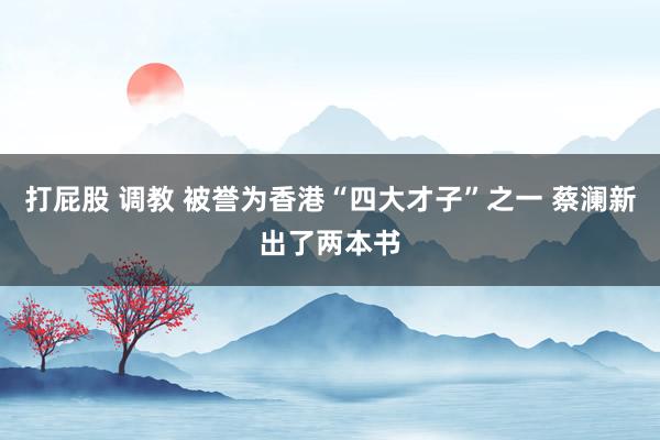打屁股 调教 被誉为香港“四大才子”之一 蔡澜新出了两本书