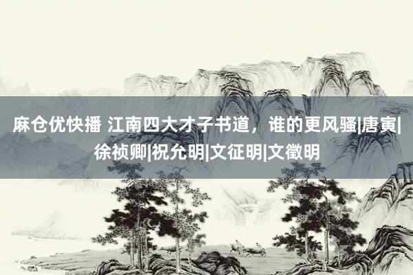 麻仓优快播 江南四大才子书道，谁的更风骚|唐寅|徐祯卿|祝允明|文征明|文徵明