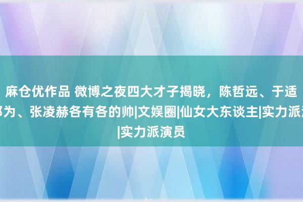 麻仓优作品 微博之夜四大才子揭晓，陈哲远、于适、邓为、张凌赫各有各的帅|文娱圈|仙女大东谈主|实力派演员