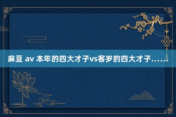 麻豆 av 本年的四大才子vs客岁的四大才子……