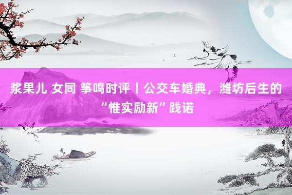浆果儿 女同 筝鸣时评丨公交车婚典，潍坊后生的“惟实励新”践诺