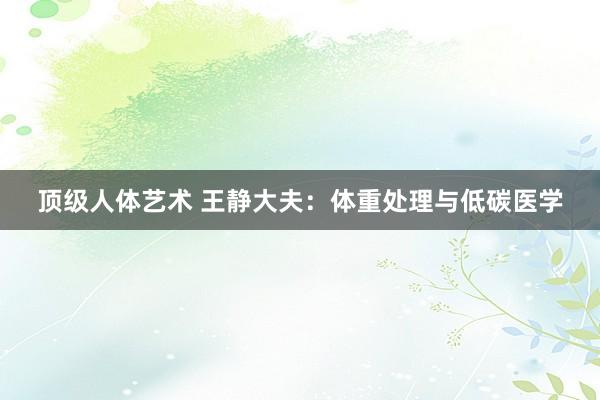 顶级人体艺术 王静大夫：体重处理与低碳医学