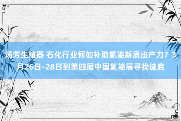汤芳生殖器 石化行业何如补助氢能新质出产力？3月26日-28日到第四届中国氢能展寻找谜底