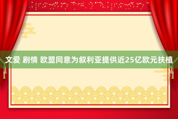 文爱 剧情 欧盟同意为叙利亚提供近25亿欧元扶植
