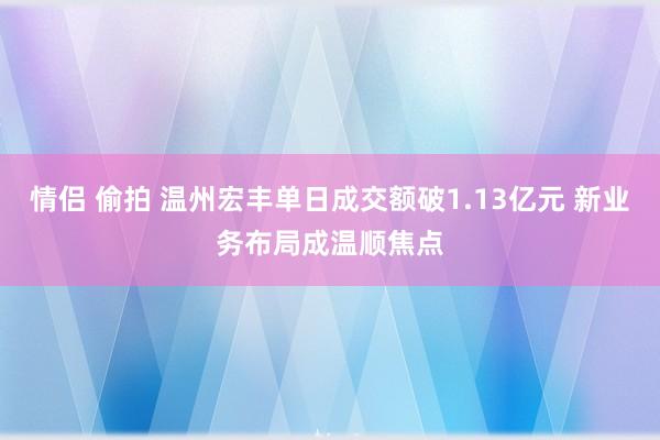 情侣 偷拍 温州宏丰单日成交额破1.13亿元 新业务布局成温顺焦点