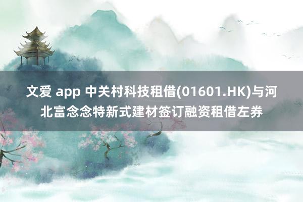 文爱 app 中关村科技租借(01601.HK)与河北富念念特新式建材签订融资租借左券
