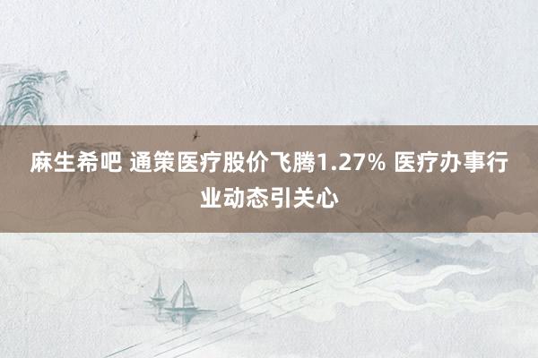 麻生希吧 通策医疗股价飞腾1.27% 医疗办事行业动态引关心