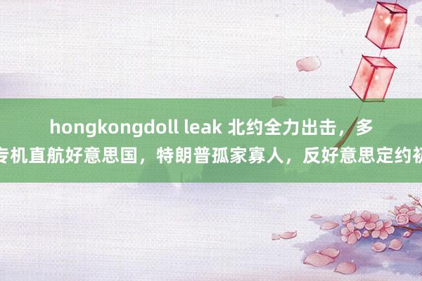 hongkongdoll leak 北约全力出击，多架专机直航好意思国，特朗普孤家寡人，反好意思定约初现