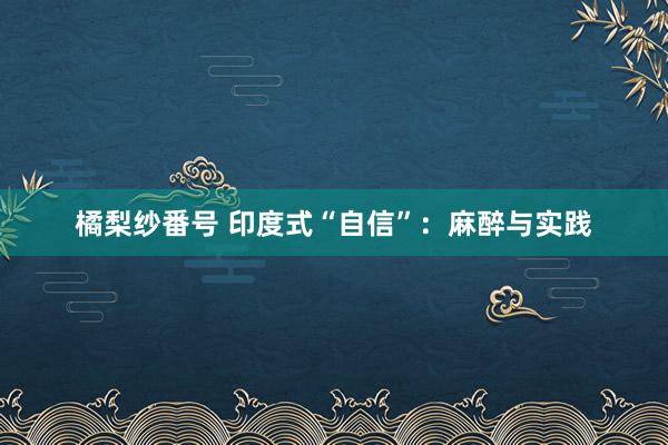 橘梨纱番号 印度式“自信”：麻醉与实践