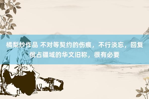 橘梨纱作品 不对等契约的伤痕，不行淡忘，回复俄占疆域的华文旧称，很有必要