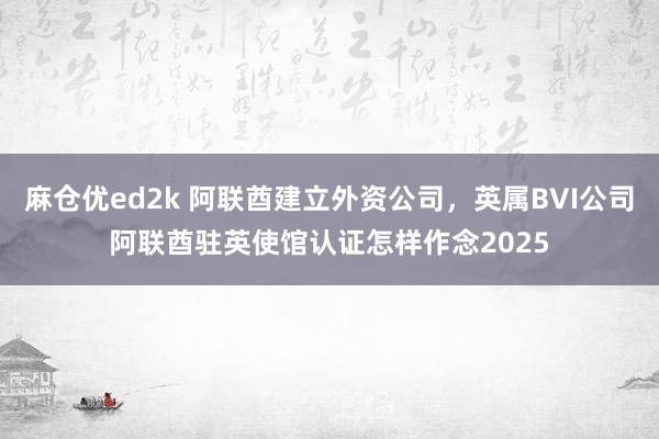 麻仓优ed2k 阿联酋建立外资公司，英属BVI公司阿联酋驻英使馆认证怎样作念2025