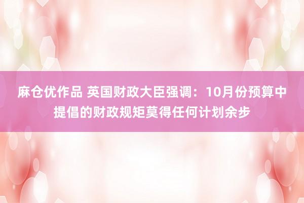 麻仓优作品 英国财政大臣强调：10月份预算中提倡的财政规矩莫得任何计划余步