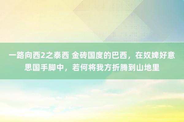 一路向西2之泰西 金砖国度的巴西，在奴婢好意思国手脚中，若何将我方折腾到山地里