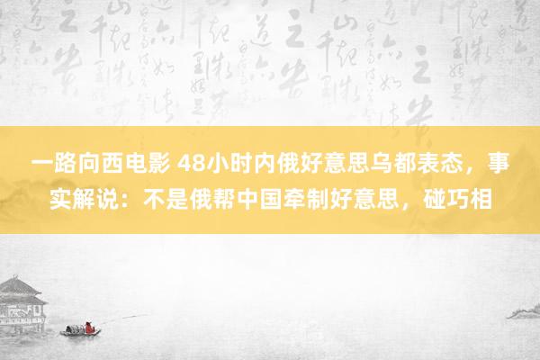 一路向西电影 48小时内俄好意思乌都表态，事实解说：不是俄帮中国牵制好意思，碰巧相