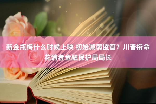 新金瓶梅什么时候上映 初始减弱监管？川普衔命花消者金融保护局局长