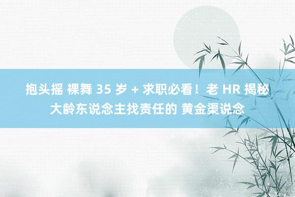 抱头摇 裸舞 35 岁 + 求职必看！老 HR 揭秘大龄东说念主找责任的 黄金渠说念