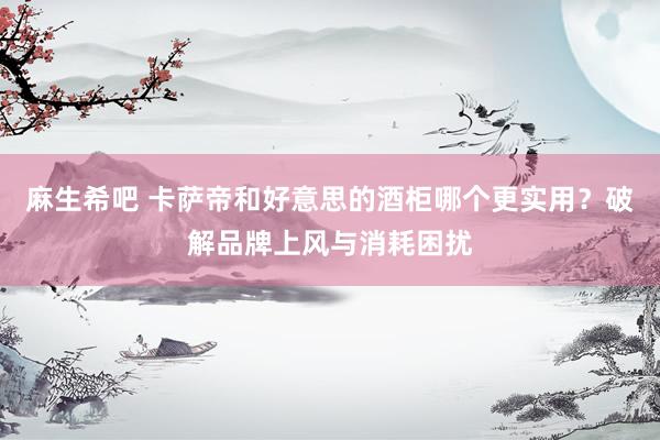 麻生希吧 卡萨帝和好意思的酒柜哪个更实用？破解品牌上风与消耗困扰