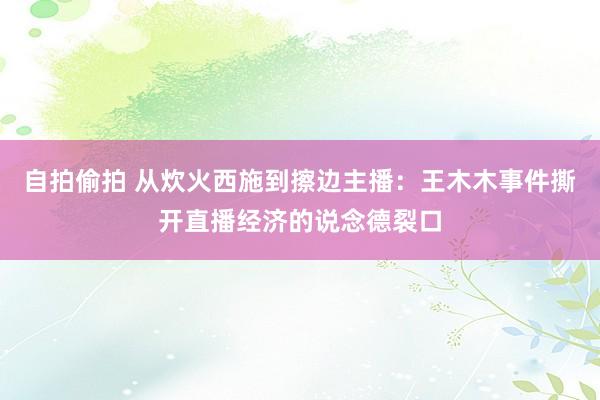 自拍偷拍 从炊火西施到擦边主播：王木木事件撕开直播经济的说念德裂口