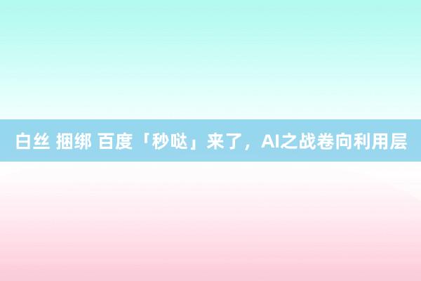 白丝 捆绑 百度「秒哒」来了，AI之战卷向利用层