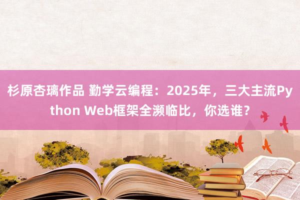 杉原杏璃作品 勤学云编程：2025年，三大主流Python Web框架全濒临比，你选谁？