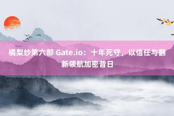 橘梨纱第六部 Gate.io：十年死守，以信任与翻新领航加密昔日
