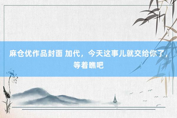 麻仓优作品封面 加代，今天这事儿就交给你了，等着瞧吧