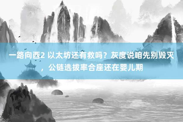 一路向西2 以太坊还有救吗？灰度说咱先别毁灭，公链选拔率合座还在婴儿期