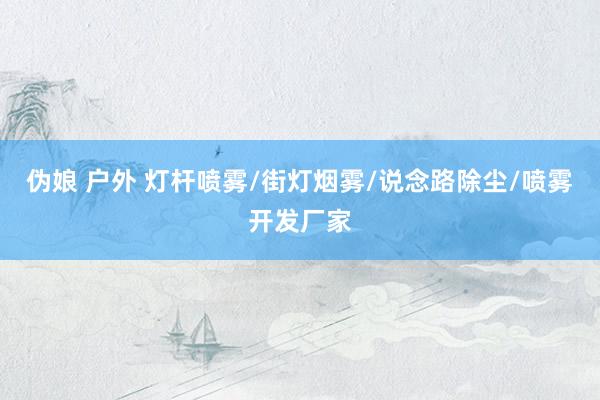 伪娘 户外 灯杆喷雾/街灯烟雾/说念路除尘/喷雾开发厂家