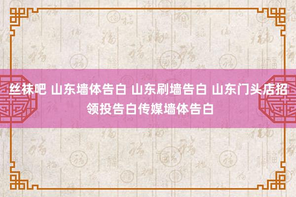 丝袜吧 山东墙体告白 山东刷墙告白 山东门头店招 领投告白传媒墙体告白