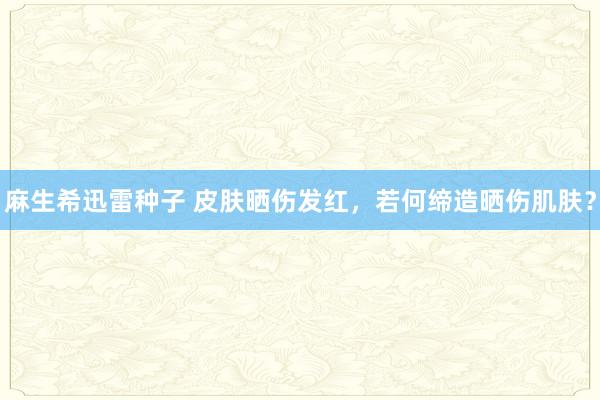 麻生希迅雷种子 皮肤晒伤发红，若何缔造晒伤肌肤？