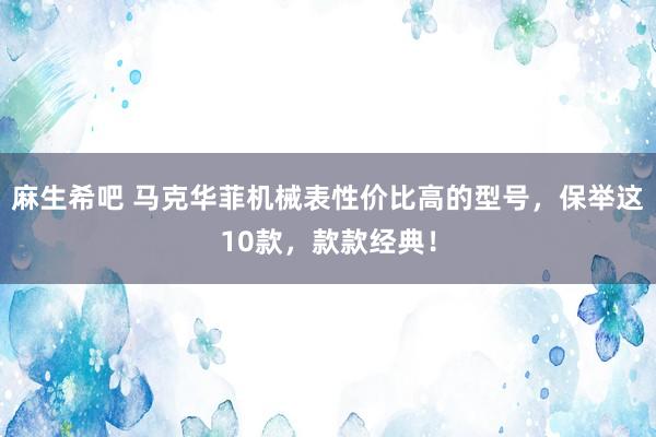 麻生希吧 马克华菲机械表性价比高的型号，保举这10款，款款经典！