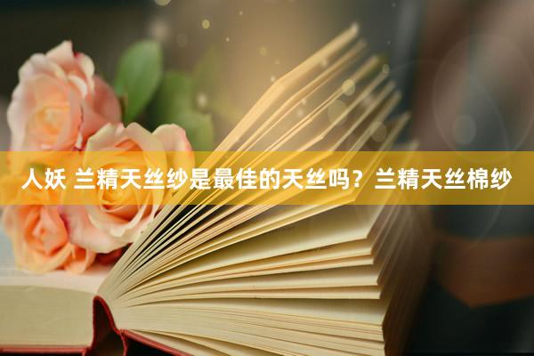 人妖 兰精天丝纱是最佳的天丝吗？兰精天丝棉纱