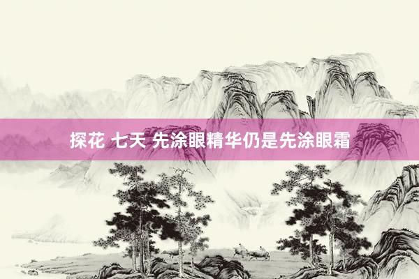探花 七天 先涂眼精华仍是先涂眼霜