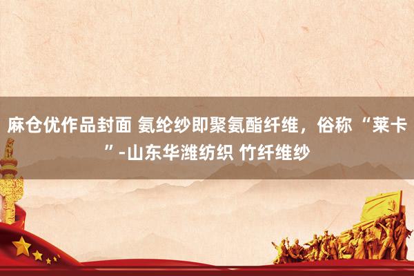 麻仓优作品封面 氨纶纱即聚氨酯纤维，俗称 “莱卡”-山东华潍纺织 竹纤维纱